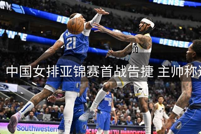 中国女排亚锦赛首战告捷 主帅称达成练兵目标