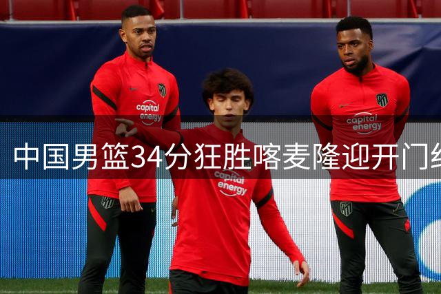 中国男篮34分狂胜喀麦隆迎开门红 团结杯首支出局球队诞生