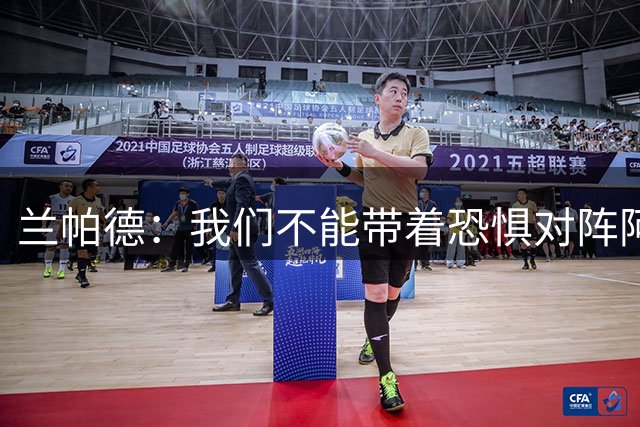 兰帕德：我们不能带着恐惧对阵阿森纳；身体素质在英超很重要