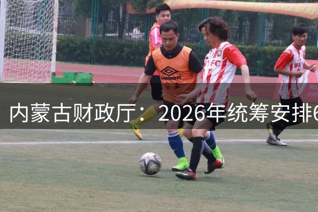 内蒙古财政厅：2026年统筹安排6545万元资金推动校园足球发展