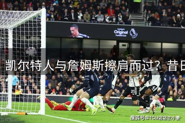 凯尔特人与詹姆斯擦肩而过？昔日宿敌也曾加入争夺战