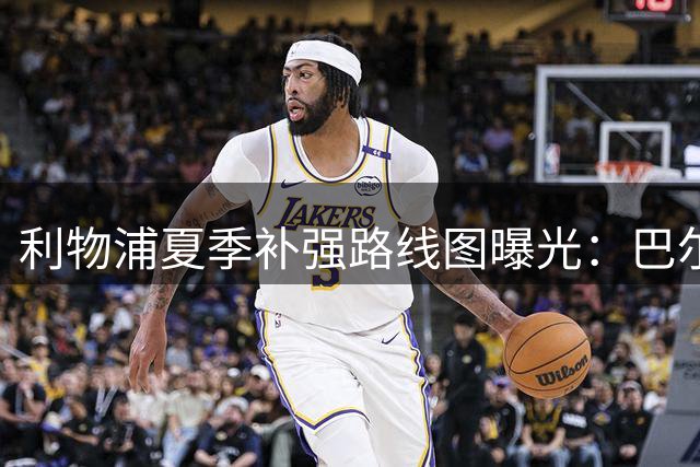利物浦夏季补强路线图曝光：巴尔科拉领衔，边锋引援瞄准多名新星