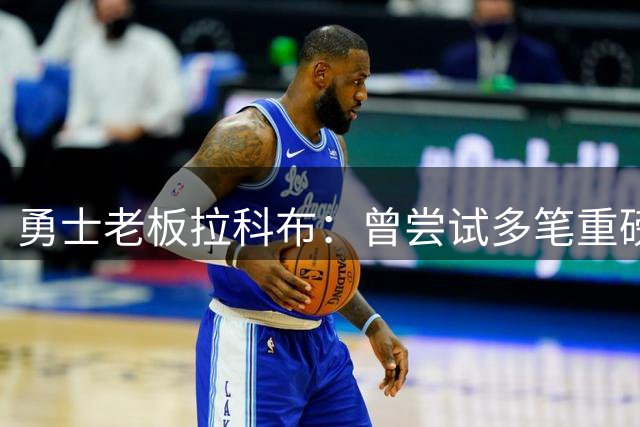 勇士老板拉科布：曾尝试多笔重磅引援 库里非卖品立场坚定