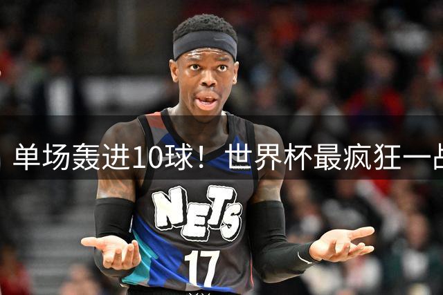 单场轰进10球！世界杯最疯狂一战：改写96年历史，姆巴佩超梅西