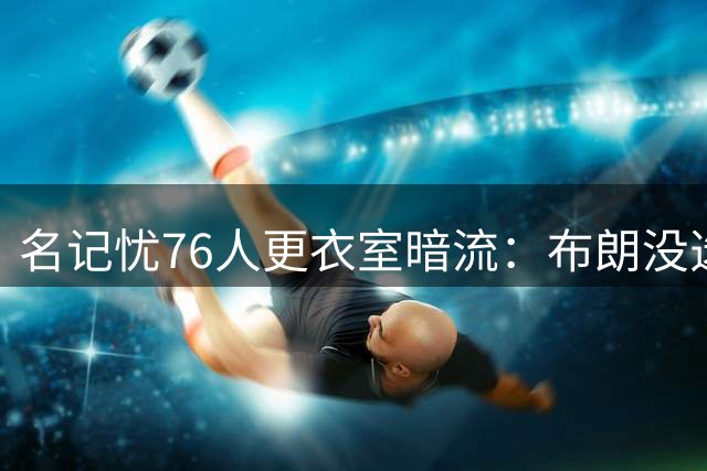 名记忧76人更衣室暗流：布朗没选这局，詹皇来了他怎么办