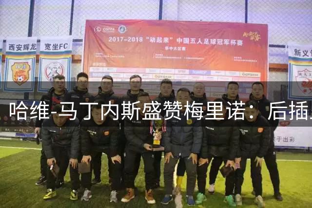 哈维-马丁内斯盛赞梅里诺：后插上大师的智慧与机遇并存