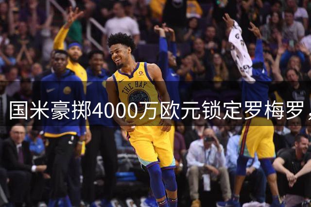 国米豪掷4000万欧元锁定罗梅罗，转会谈判接近尾声