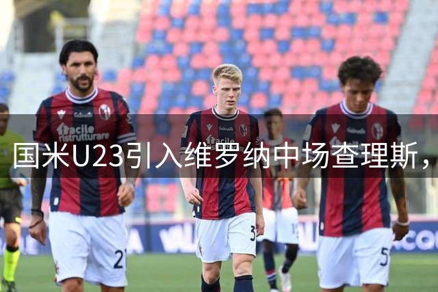 国米U23引入维罗纳中场查理斯，含买断选项
