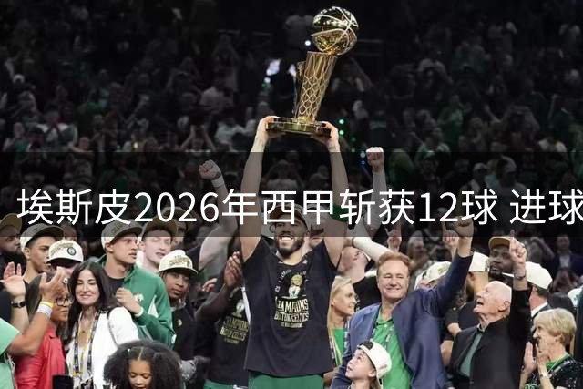 埃斯皮2026年西甲斩获12球 进球数紧追榜首穆里奇