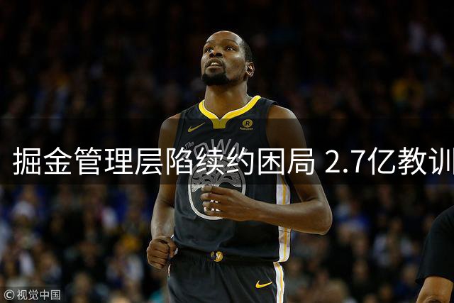 掘金管理层陷续约困局 2.7亿教训令新星谈判举步维艰