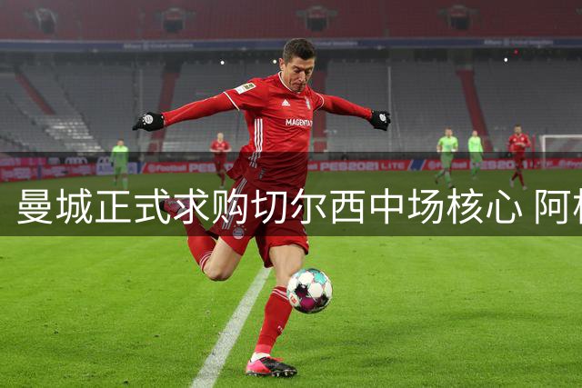 曼城正式求购切尔西中场核心 阿根廷国脚身价或破1.6亿欧