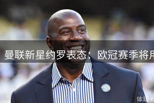 曼联新星约罗表态：欧冠赛季将用实力证明价值 中卫仍是首选