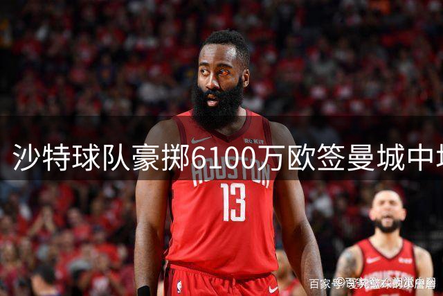 沙特球队豪掷6100万欧签曼城中场 蓝月亮三年靠沙特进账1.5亿