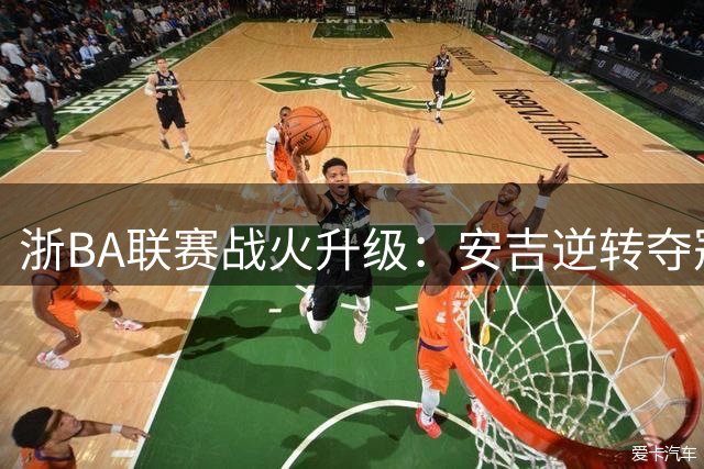 浙BA联赛战火升级：安吉逆转夺冠 多赛区上演惊天翻盘