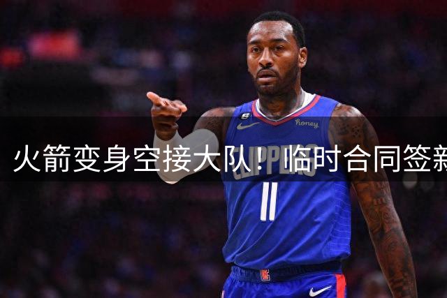 火箭变身空接大队！临时合同签新中锋，主控复出，吃饼内线增至2人