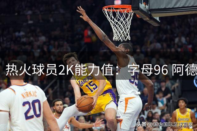 热火球员2K能力值：字母96 阿德巴约87 波蒂斯80 维金斯79 克莱76