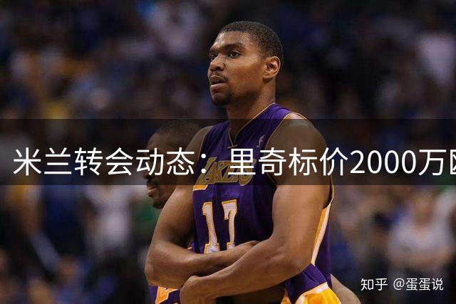 米兰转会动态：里奇标价2000万欧 莫雷拉签约延期