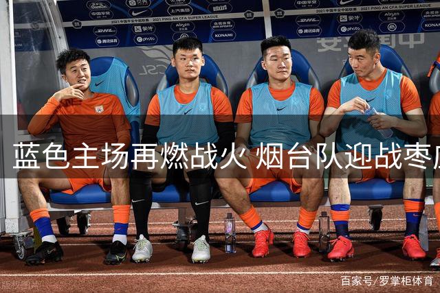 蓝色主场再燃战火 烟台队迎战枣庄冲击七连胜