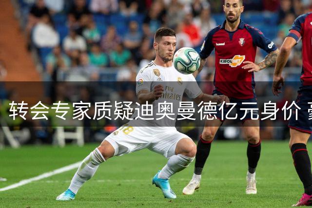 转会专家质疑迪奥曼德亿元身价 豪门争抢或成定局