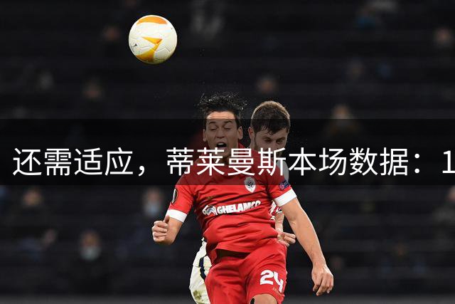 还需适应，蒂莱曼斯本场数据：1射0正，0关键传球，评分6.7分