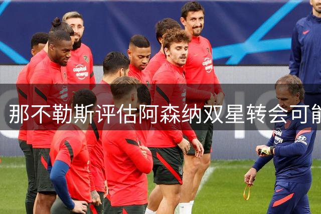 那不勒斯评估阿森纳双星转会可能