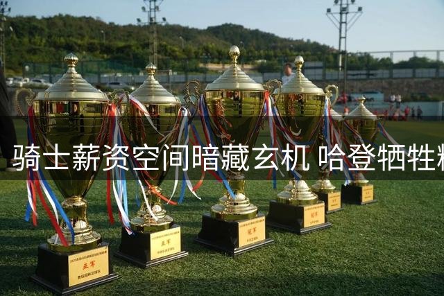 骑士薪资空间暗藏玄机 哈登牺牲精神成就球队布局