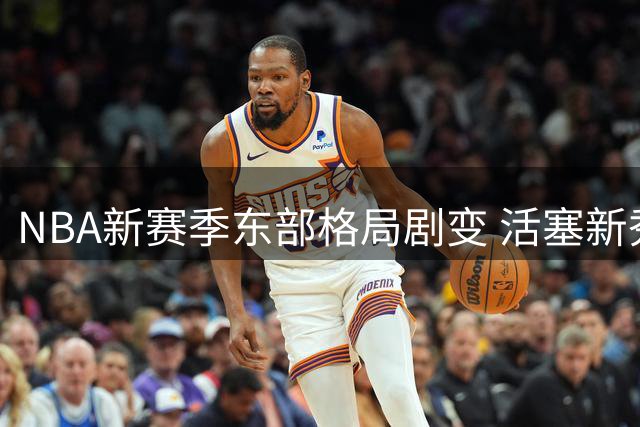 NBA新赛季东部格局剧变 活塞新秀期待强强对决