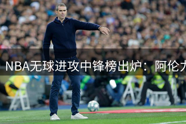 NBA无球进攻中锋榜出炉：阿伦力压文班亚马登顶